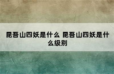 昆吾山四妖是什么 昆吾山四妖是什么级别